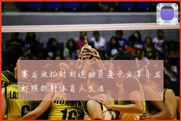 赛后放松时刻运动员妻子分享小龙虾照折射体育人生活