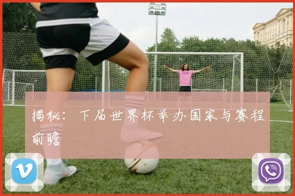 揭秘:下届世界杯举办国家与赛程前瞻