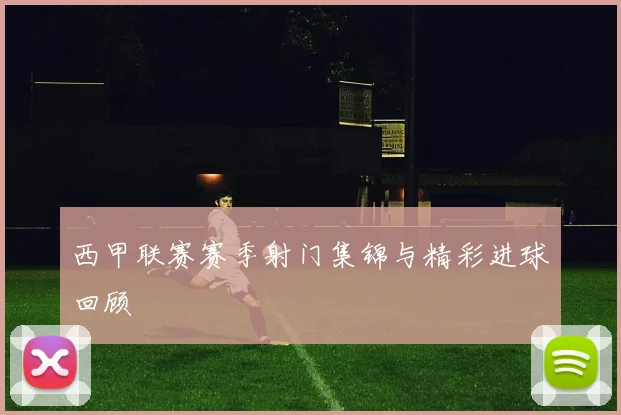 西甲联赛赛季射门集锦与精彩进球回顾