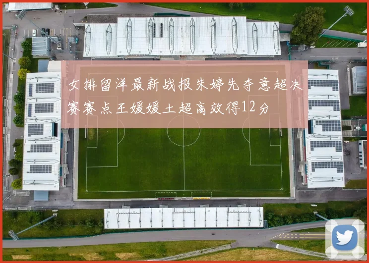 女排留洋最新战报朱婷先夺意超决赛赛点王媛媛土超高效得12分