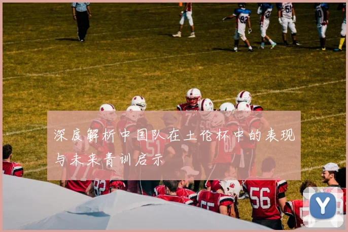 深度解析中国队在土伦杯中的表现与未来青训启示